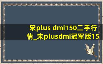 宋plus dmi150二手行情_宋plusdmi冠军版150二手价格